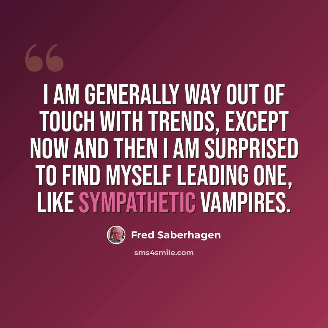 “I am generally way out of touch with trends, except now and then I am surprised to find myself leading one, like sympathetic vampires.” quote by Fred Saberhagen
