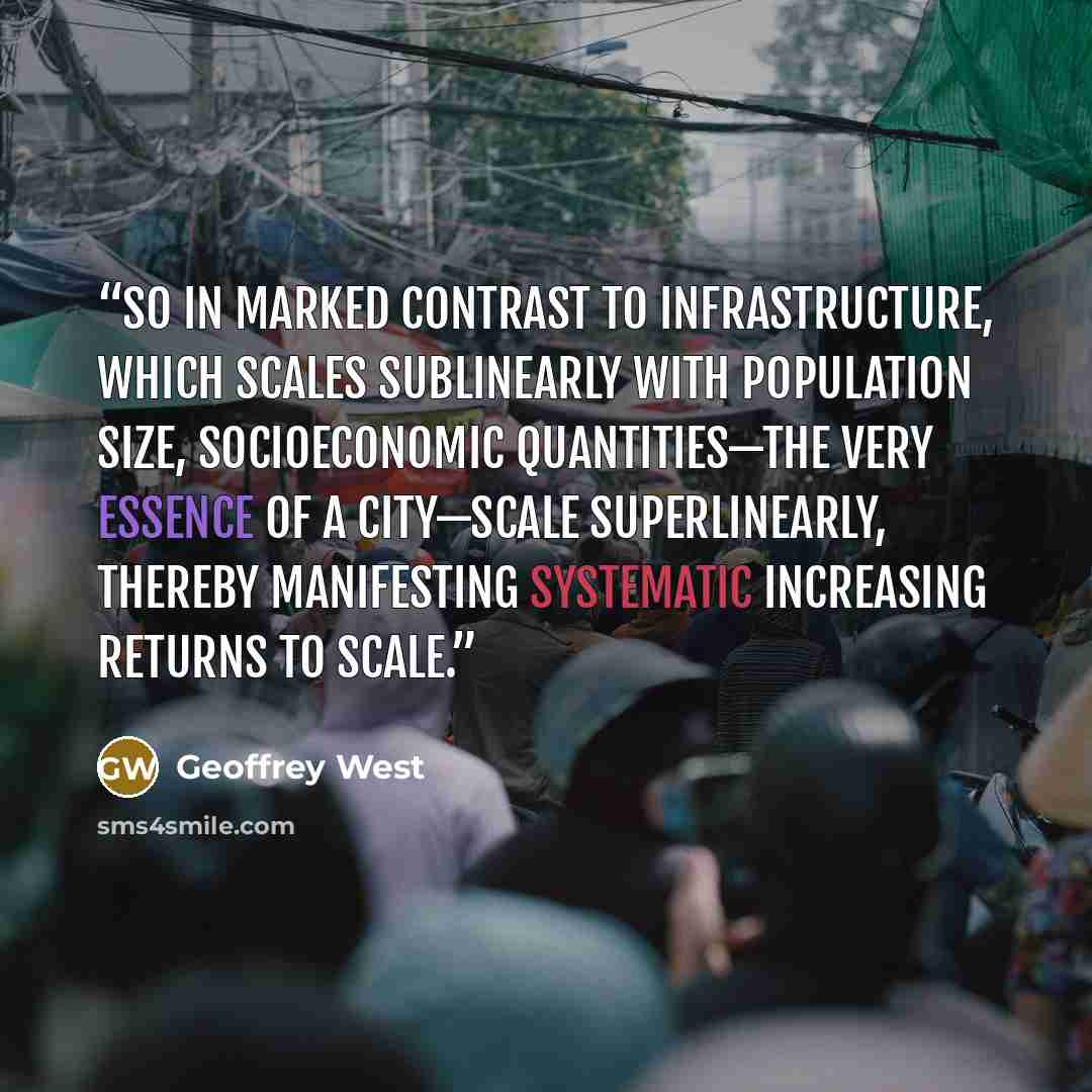 “So in marked contrast to infrastructure, which scales sublinearly with population size, socioeconomic quantities—the very essence of a city—scale superlinearly, thereby manifesting systematic increasing returns to scale.” quote by Geoffrey West