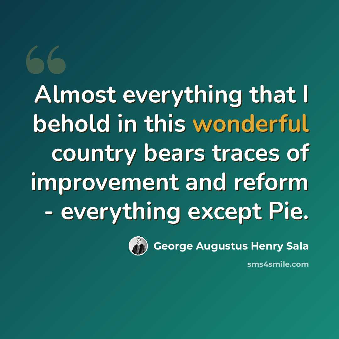 “Almost everything that I behold in this wonderful country bears traces of improvement and reform - everything except Pie.” quote by George Augustus Henry Sala