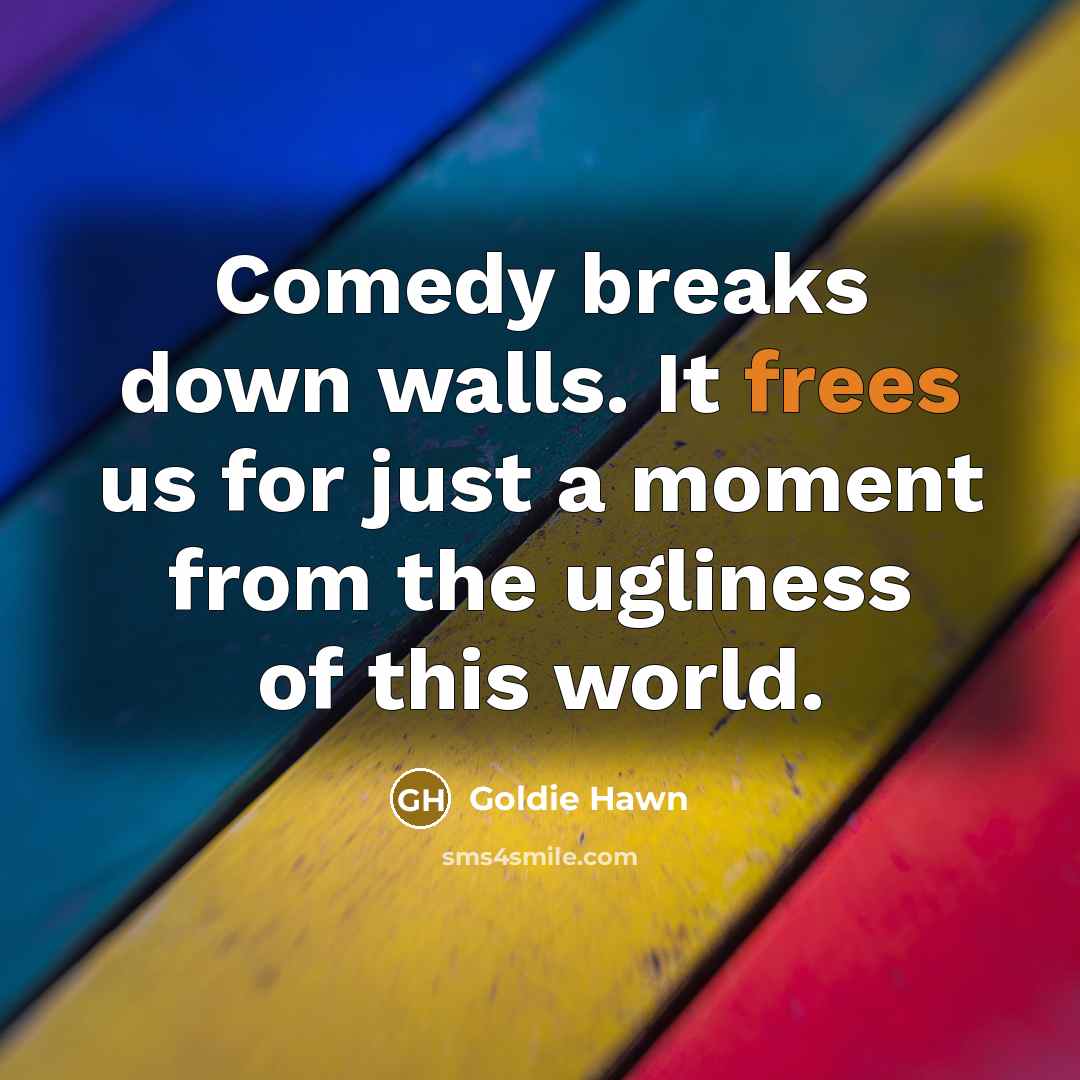 “Comedy breaks down walls. It frees us for just a moment from the ugliness of this world.” quote by Goldie Hawn