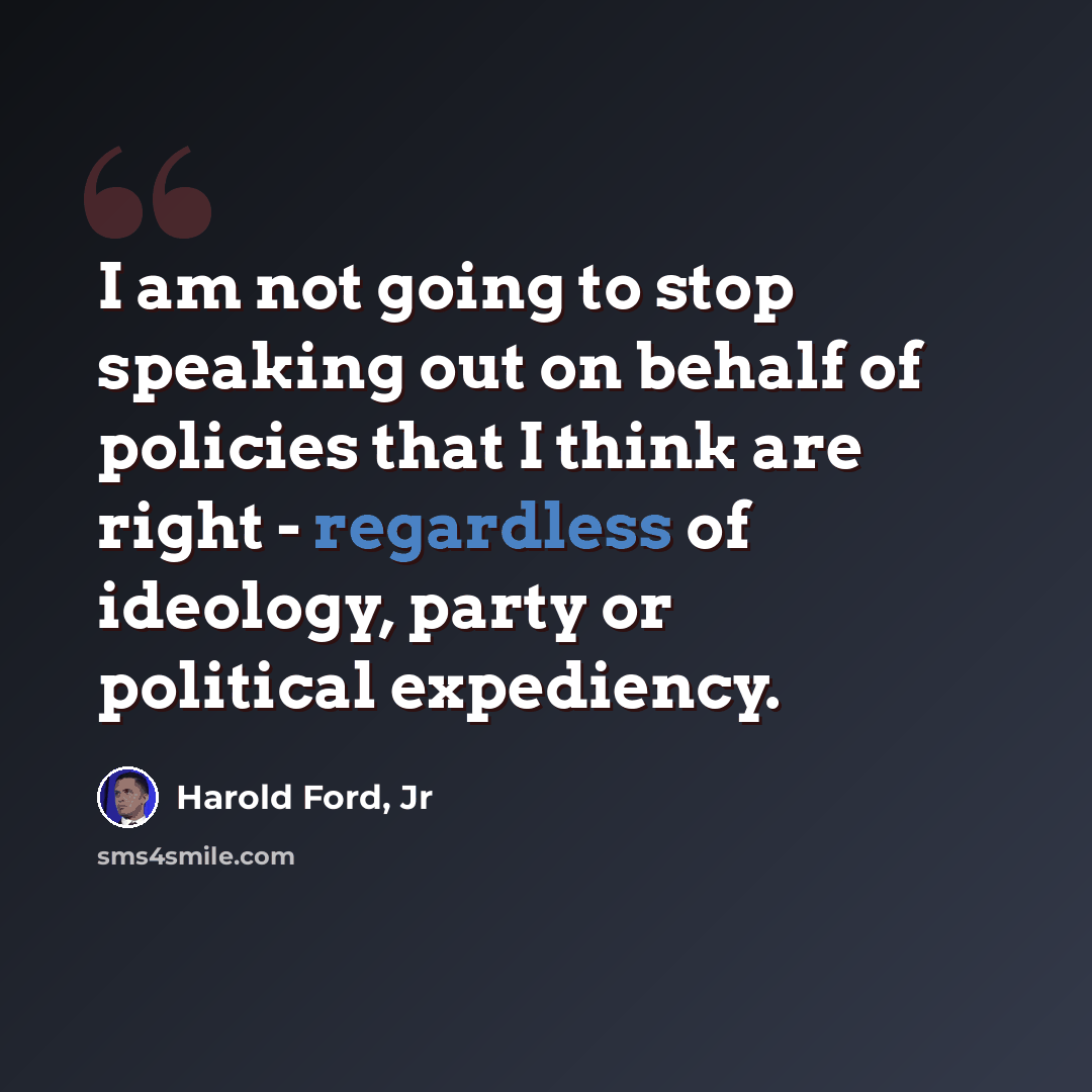 “I am not going to stop speaking out on behalf of policies that I think are right - regardless of ideology, party or political expediency.” quote by Harold Ford, Jr