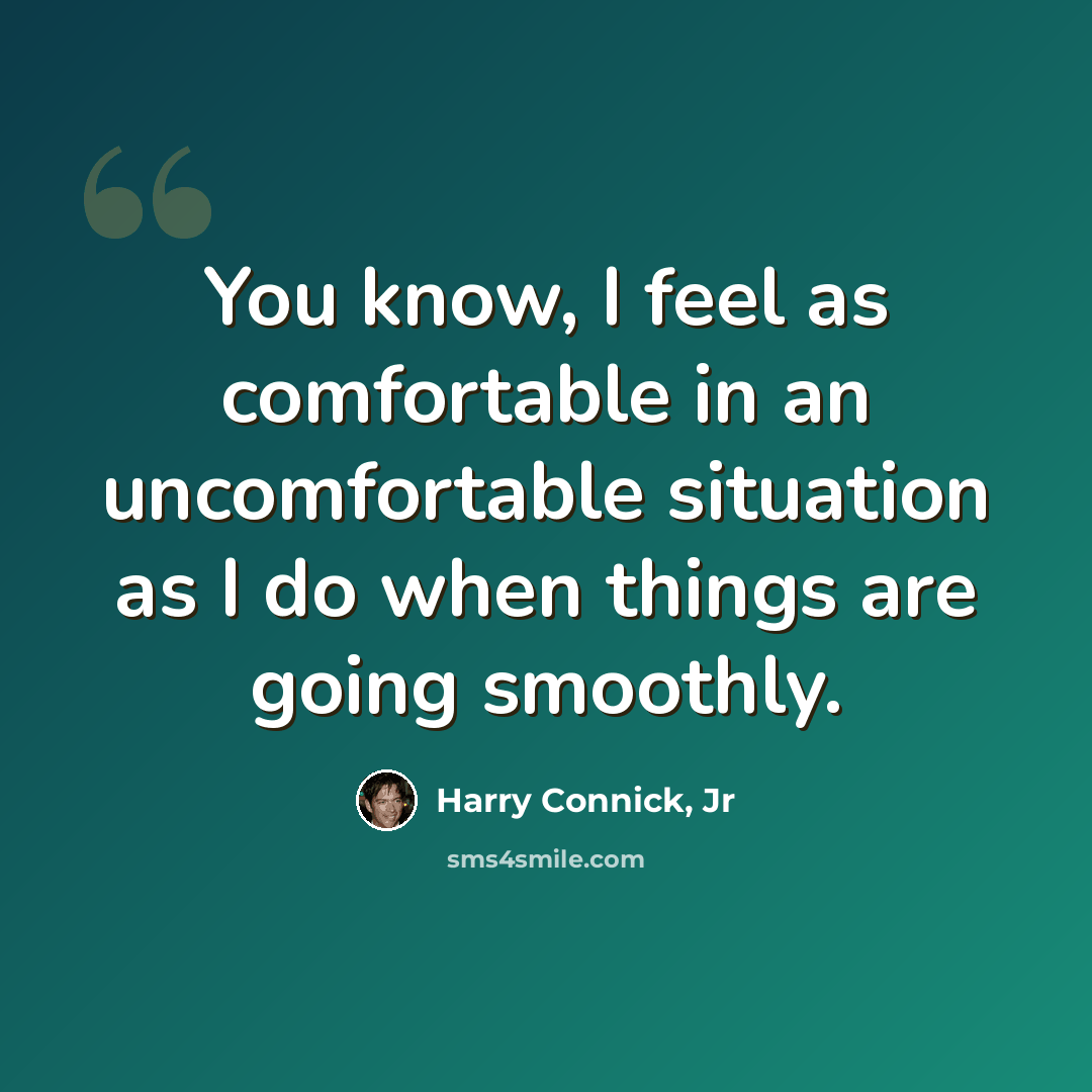 “You know, I feel as comfortable in an uncomfortable situation as I do when things are going smoothly.” quote by Harry Connick, Jr