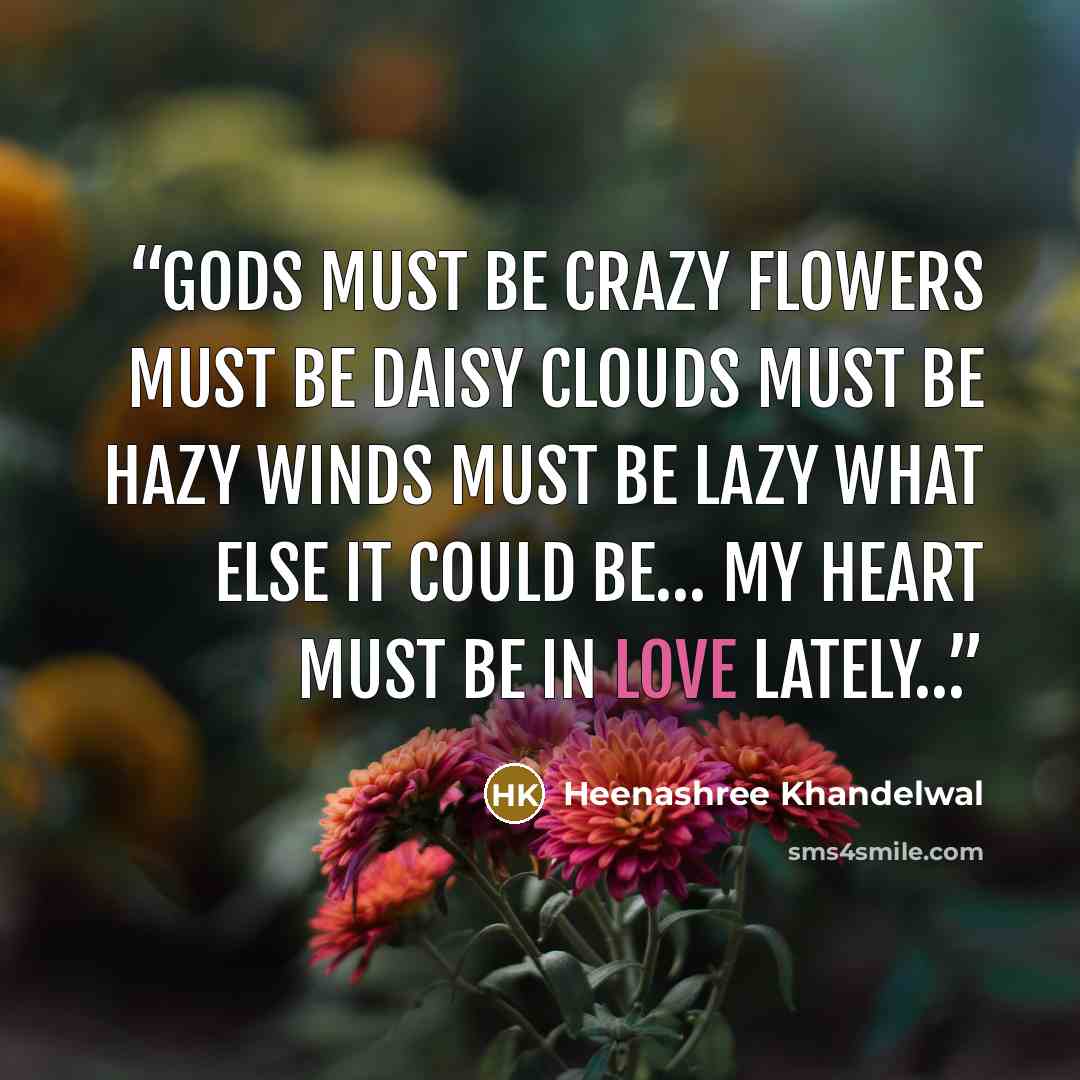 “Gods must be crazy Flowers must be daisy Clouds must be hazy Winds must be lazy What else it could be… My heart must be in love lately…” quote by Heenashree Khandelwal