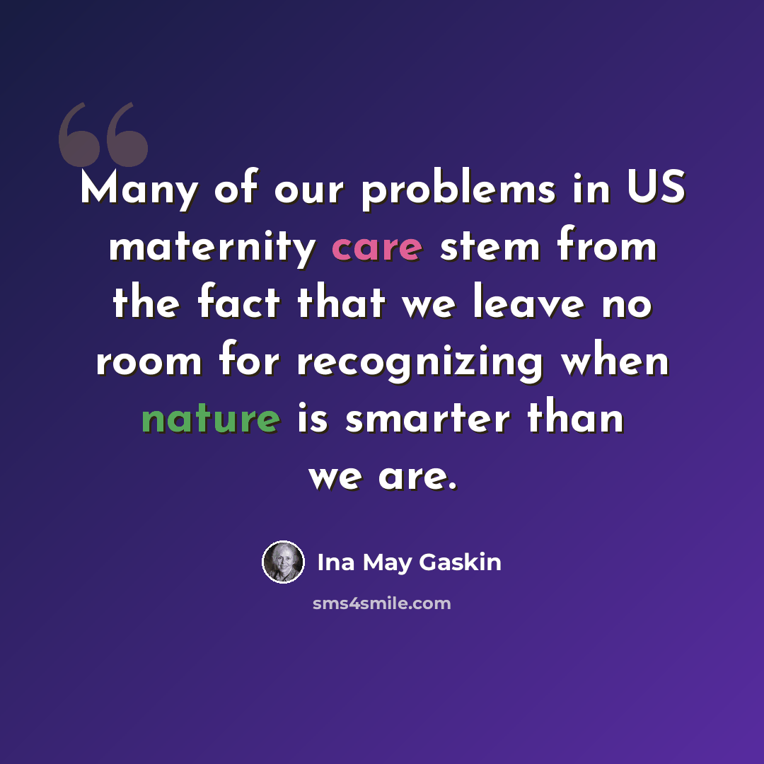 “Many of our problems in US maternity care stem from the fact that we leave no room for recognizing when nature is smarter than we are.” quote by Ina May Gaskin
