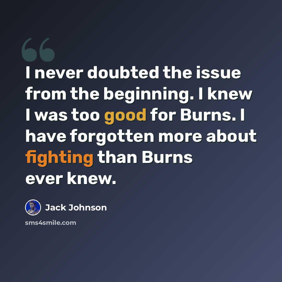 “I never doubted the issue from the beginning. I knew I was too good for Burns. I have forgotten more about fighting than Burns ever knew.” quote by Jack Johnson
