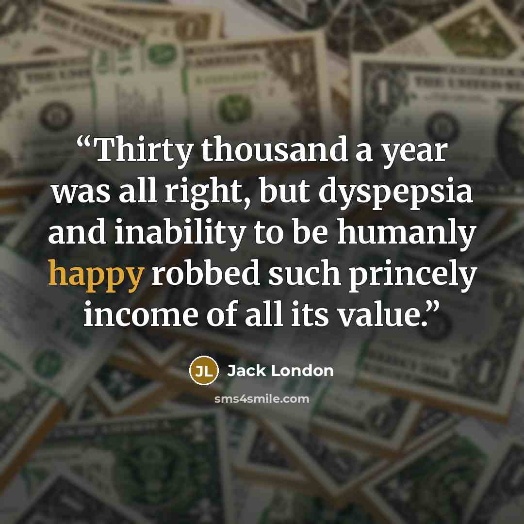 “Thirty thousand a year was all right, but dyspepsia and inability to be humanly happy robbed such princely income of all its value.” quote by Jack London