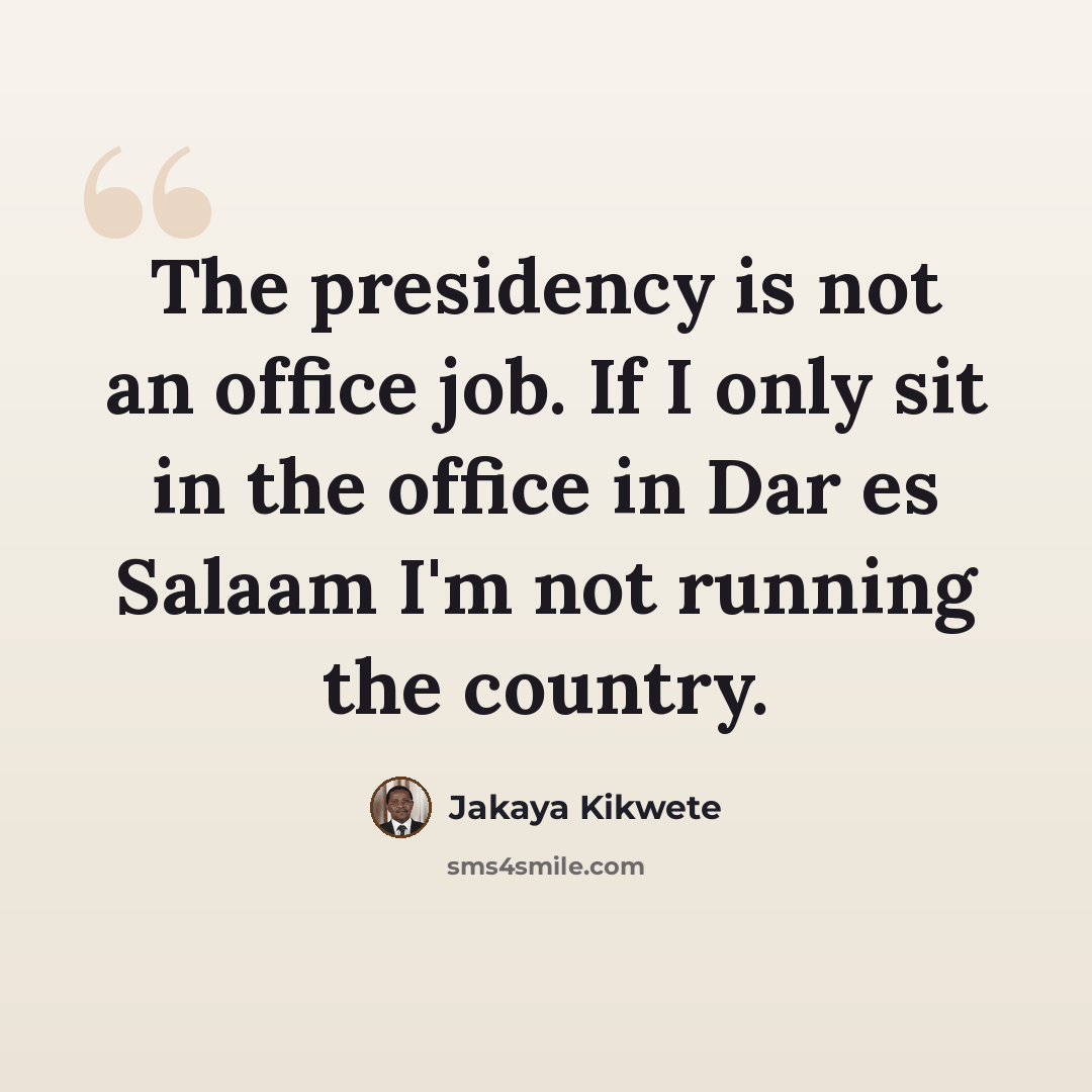 “The presidency is not an office job. If I only sit in the office in Dar es Salaam I'm not running the country.” quote by Jakaya Kikwete