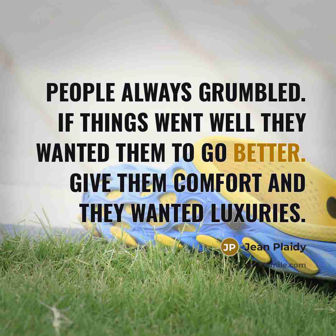“People always grumbled. If things went well they wanted them to go better. Give them comfort and they wanted luxuries.” quote by Jean Plaidy