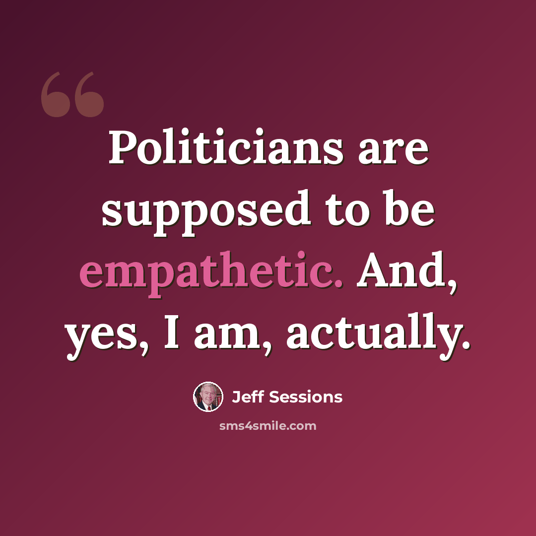 “Politicians are supposed to be empathetic. And, yes, I am, actually.” quote by Jeff Sessions