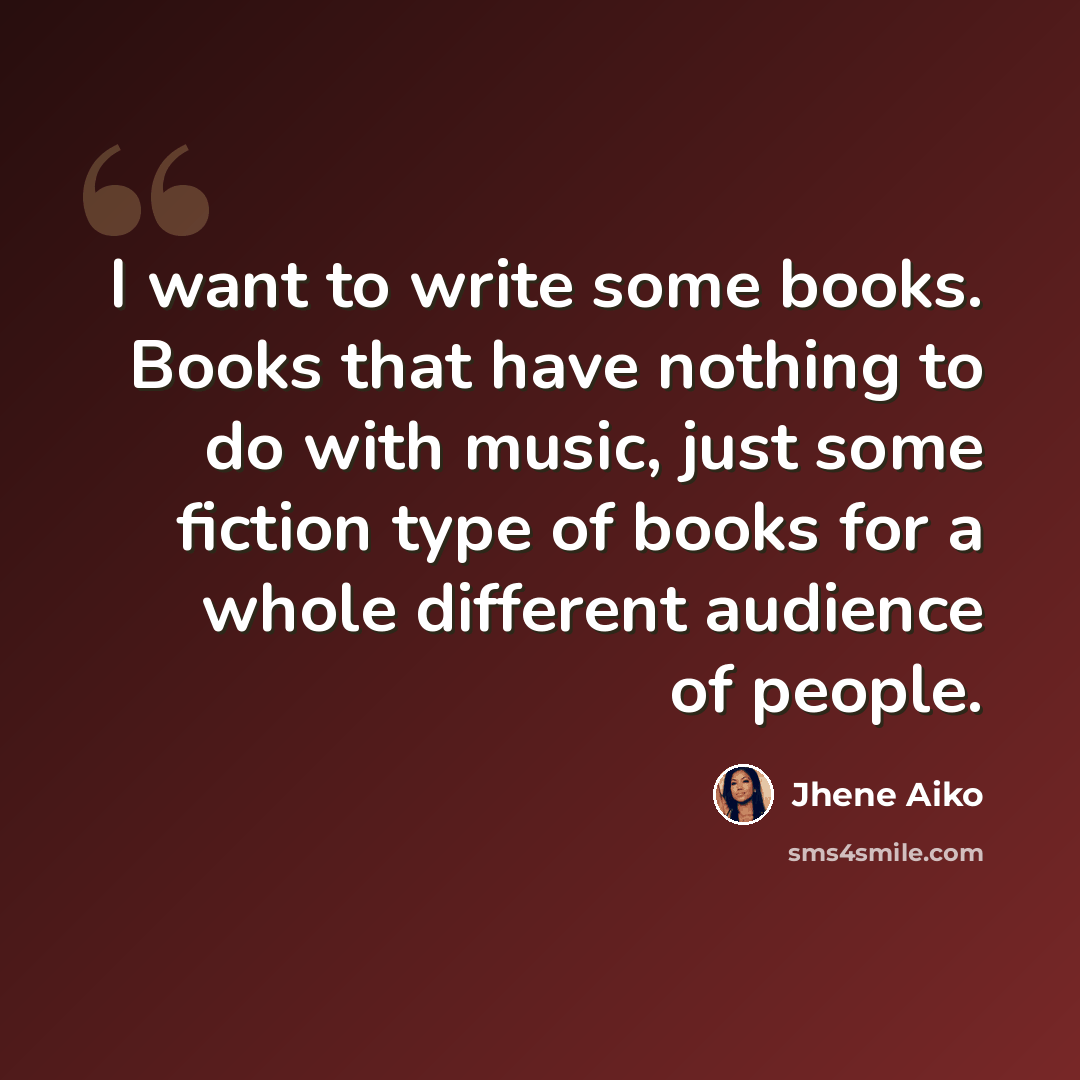“I want to write some books. Books that have nothing to do with music, just some fiction type of books for a whole different audience of people.” quote by Jhene Aiko