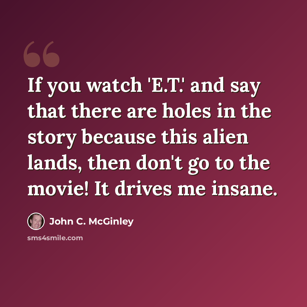 “If you watch 'E.T.' and say that there are holes in the story because this alien lands, then don't go to the movie! It drives me insane.” quote by John C. McGinley