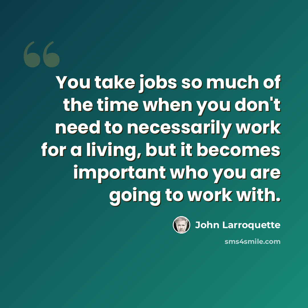 “You take jobs so much of the time when you don't need to necessarily work for a living, but it becomes important who you are going to work with.” quote by John Larroquette