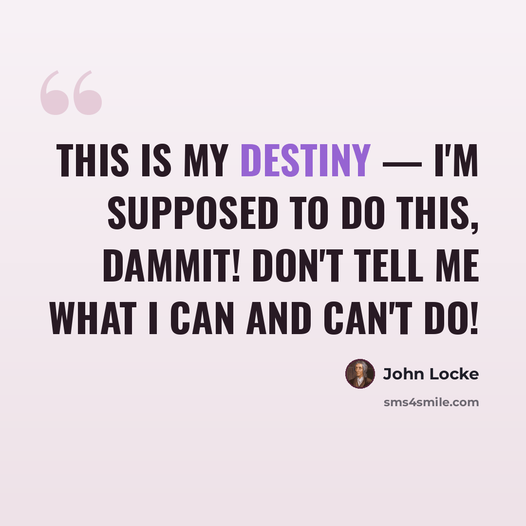 “This is my destiny — I'm supposed to do this, dammit! Don't tell me what I can and can't do!” quote by John Locke
