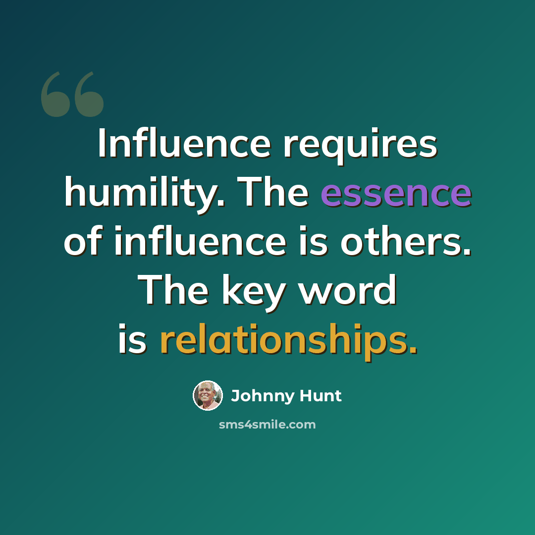 “Influence requires humility. The essence of influence is others. The key word is relationships.” quote by Johnny Hunt