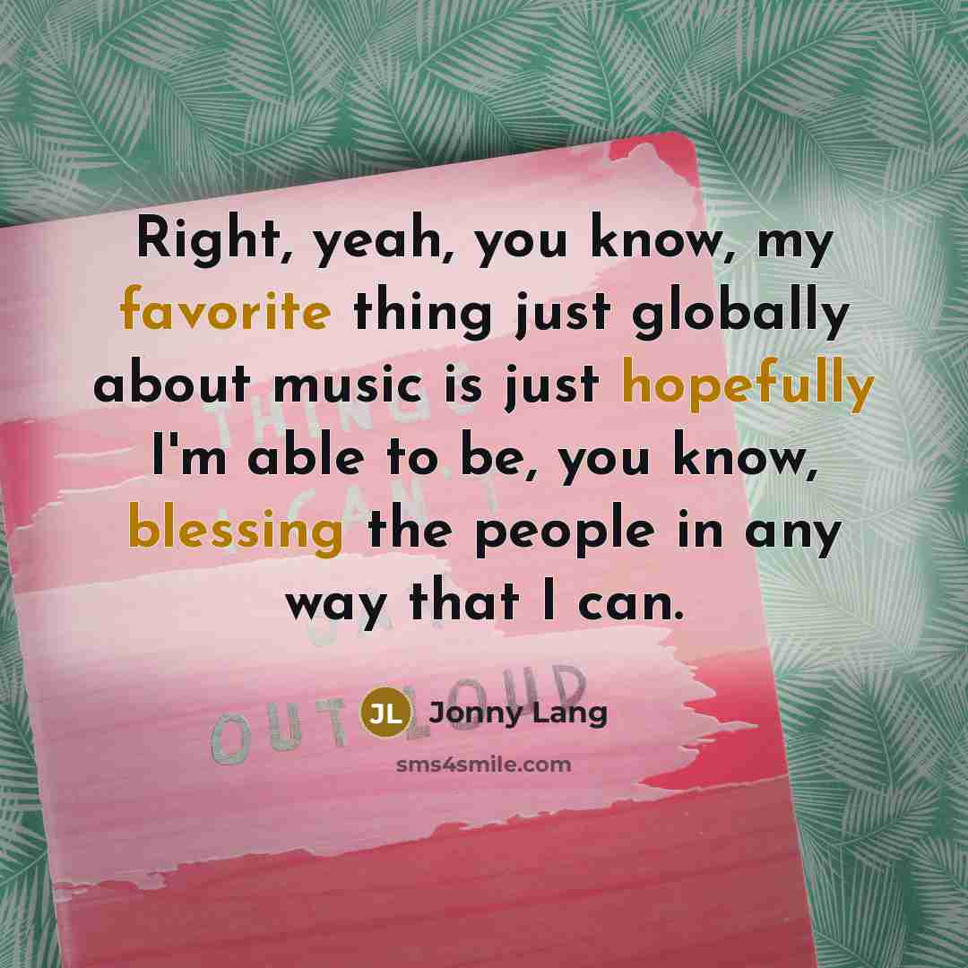 “Right, yeah, you know, my favorite thing just globally about music is just hopefully I'm able to be, you know, blessing the people in any way that I can.” quote by Jonny Lang