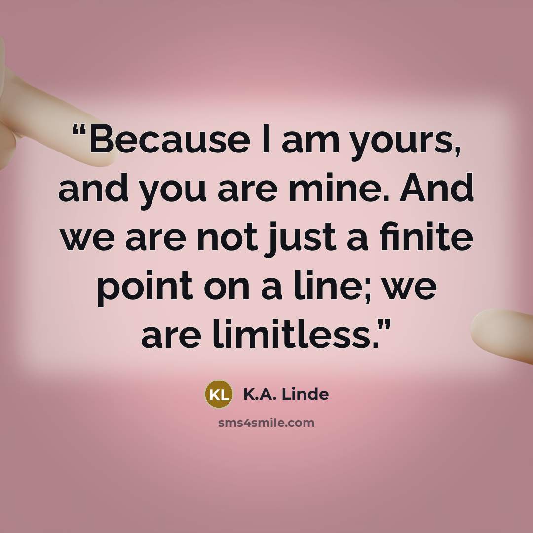 “Because I am yours, and you are mine. And we are not just a finite point on a line; we are limitless.” quote by K.A. Linde