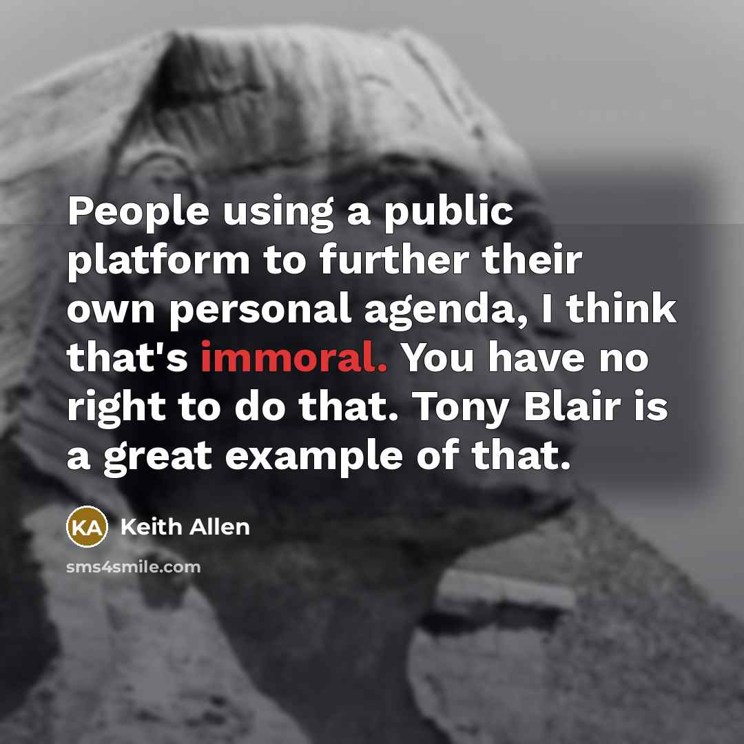 “People using a public platform to further their own personal agenda, I think that's immoral. You have no right to do that. Tony Blair is a great example of that.” quote by Keith Allen