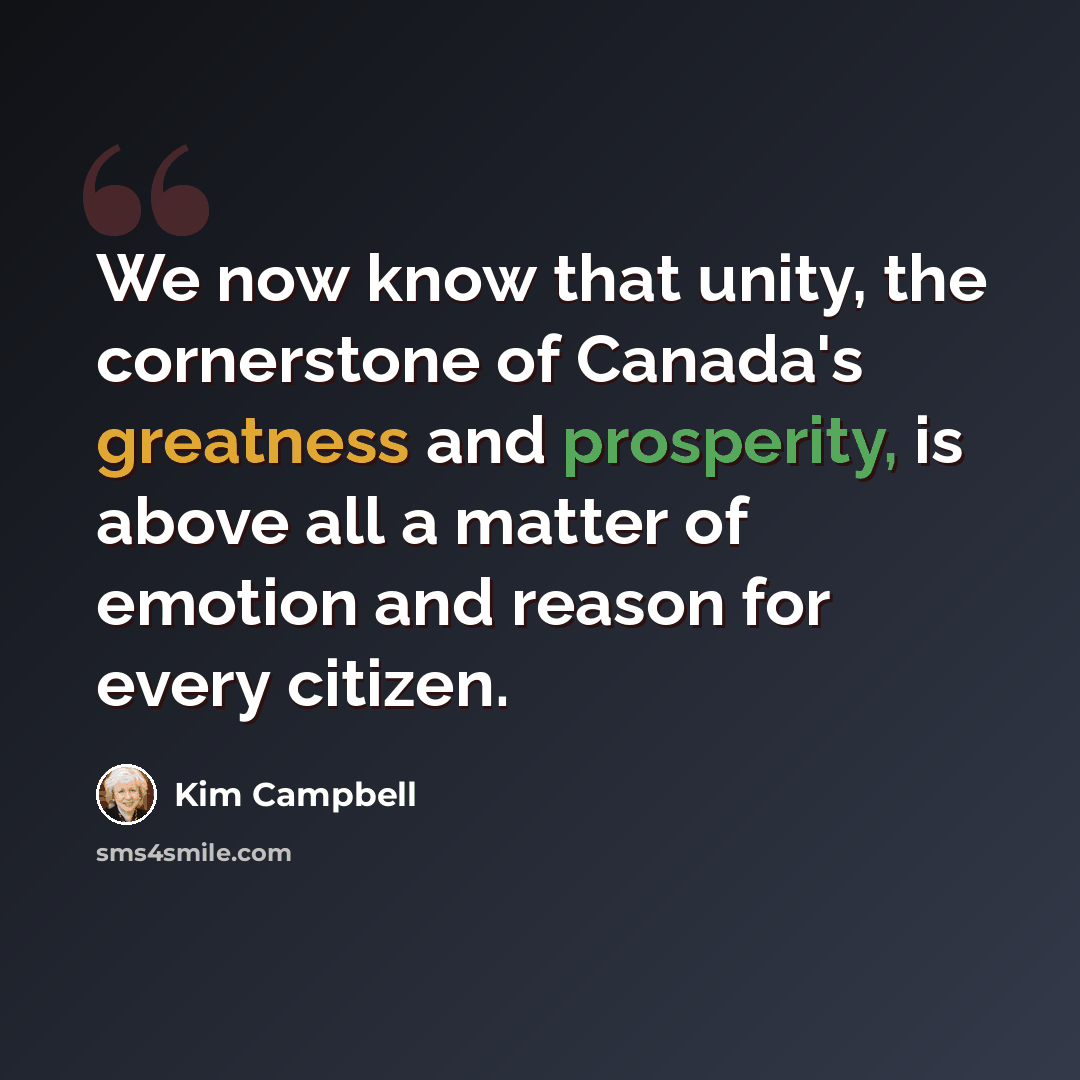 “We now know that unity, the cornerstone of Canada's greatness and prosperity, is above all a matter of emotion and reason for every citizen.” quote by Kim Campbell