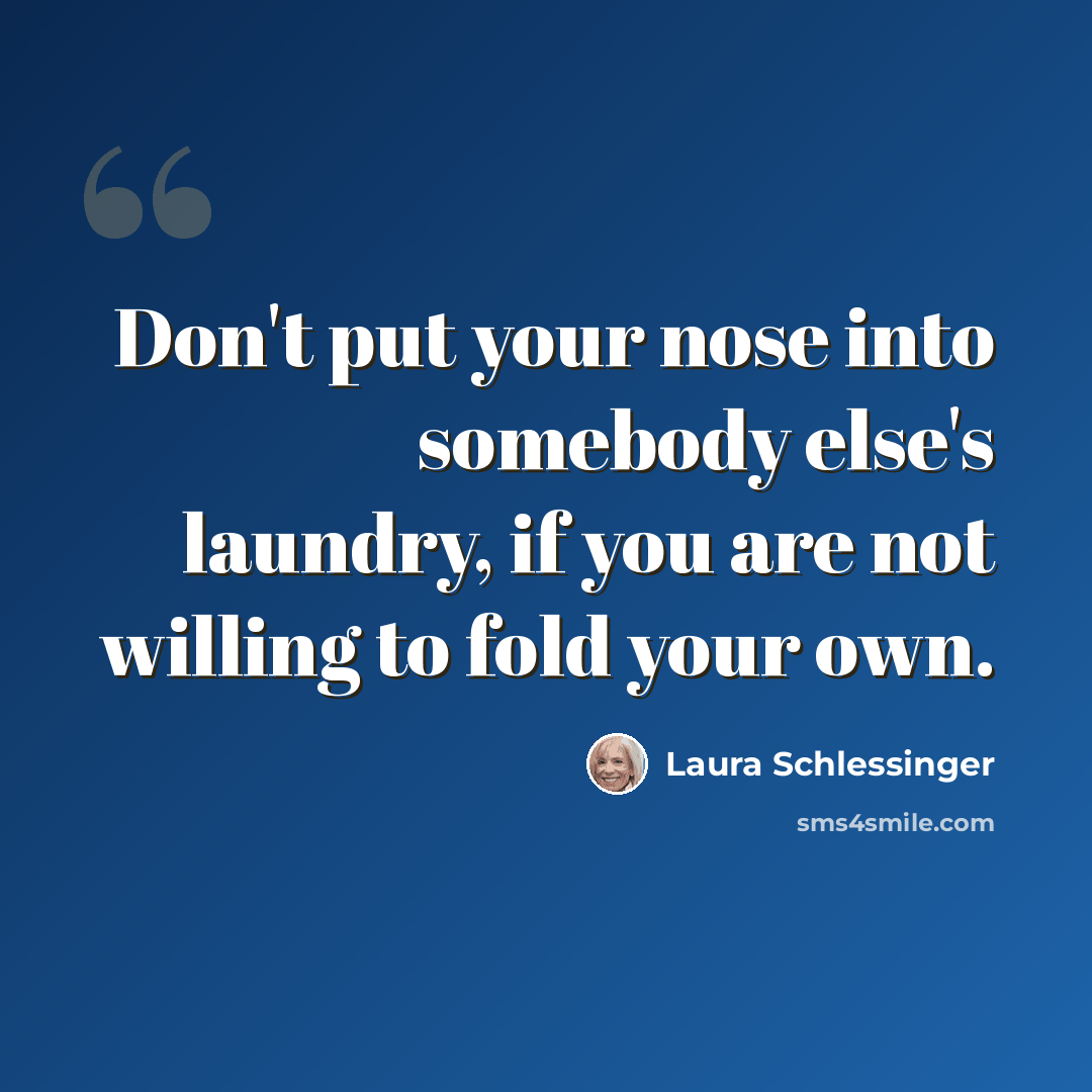 “Don't put your nose into somebody else's laundry, if you are not willing to fold your own.” quote by Laura Schlessinger