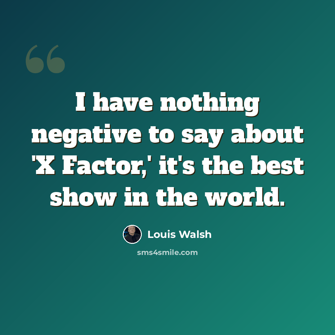“I have nothing negative to say about 'X Factor,' it's the best show in the world.” quote by Louis Walsh