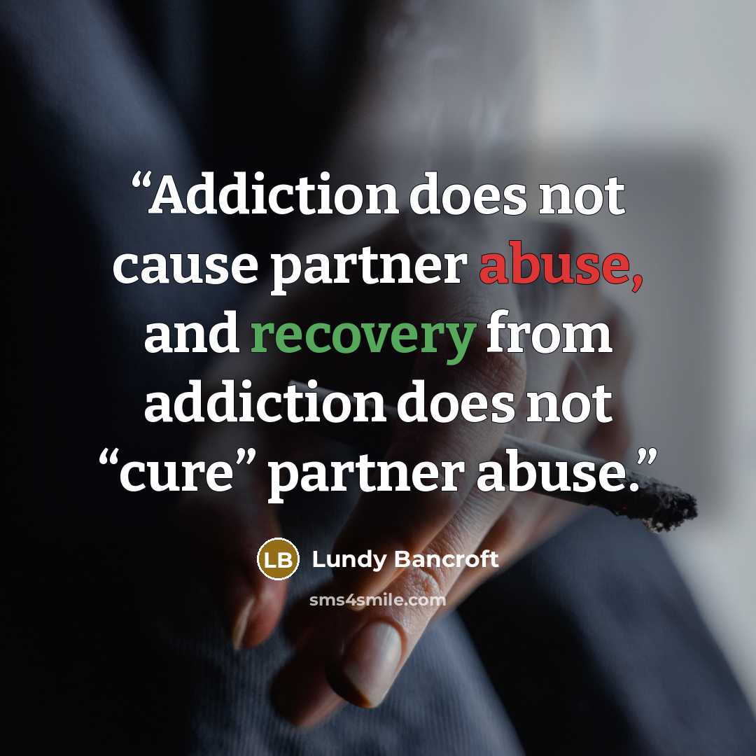 “Addiction does not cause partner abuse, and recovery from addiction does not “cure” partner abuse.” quote by Lundy Bancroft