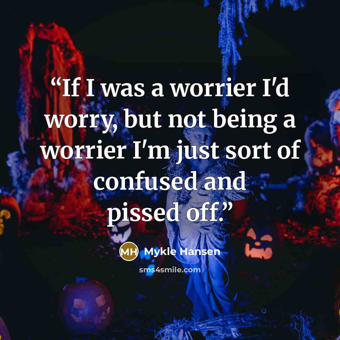 “If I was a worrier I'd worry, but not being a worrier I'm just sort of confused and pissed off.” quote by Mykle Hansen