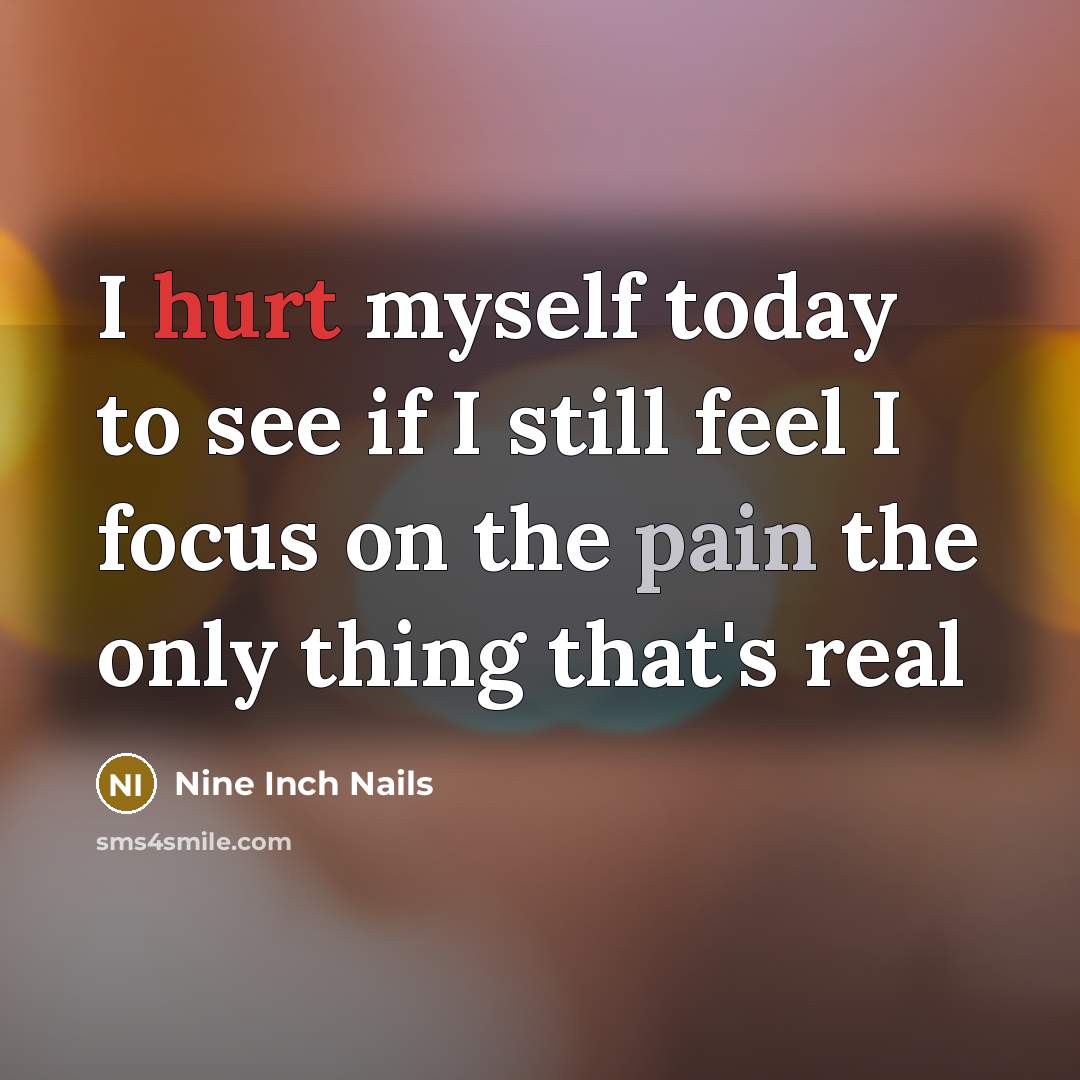 “I hurt myself today to see if I still feel I focus on the pain the only thing that's real” quote by Nine Inch Nails