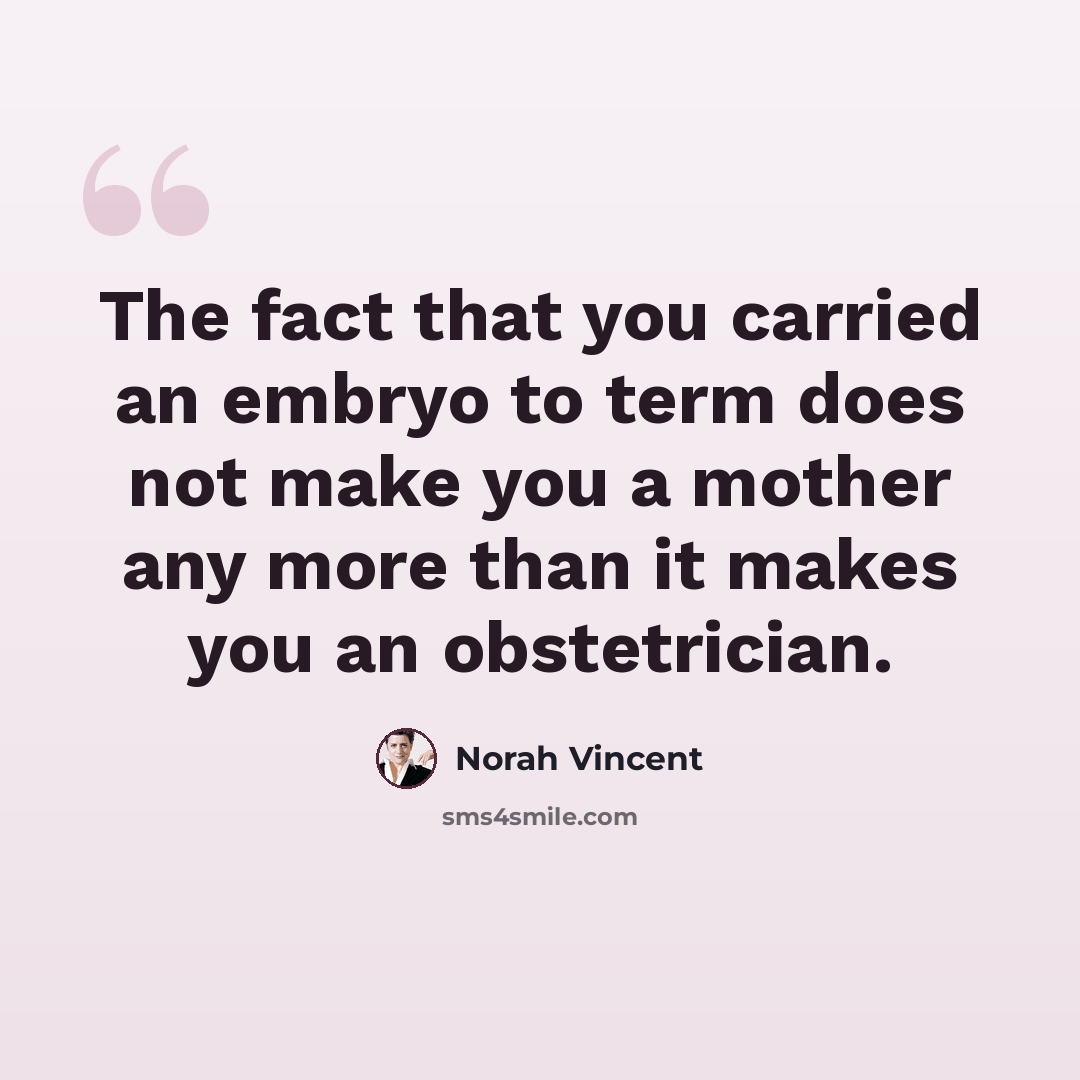 “The fact that you carried an embryo to term does not make you a mother any more than it makes you an obstetrician.” quote by Norah Vincent