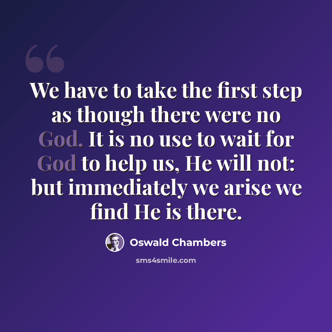 “We have to take the first step as though there were no God. It is no use to wait for God to help us, He will not: but immediately we arise we find He is there.” quote by Oswald Chambers
