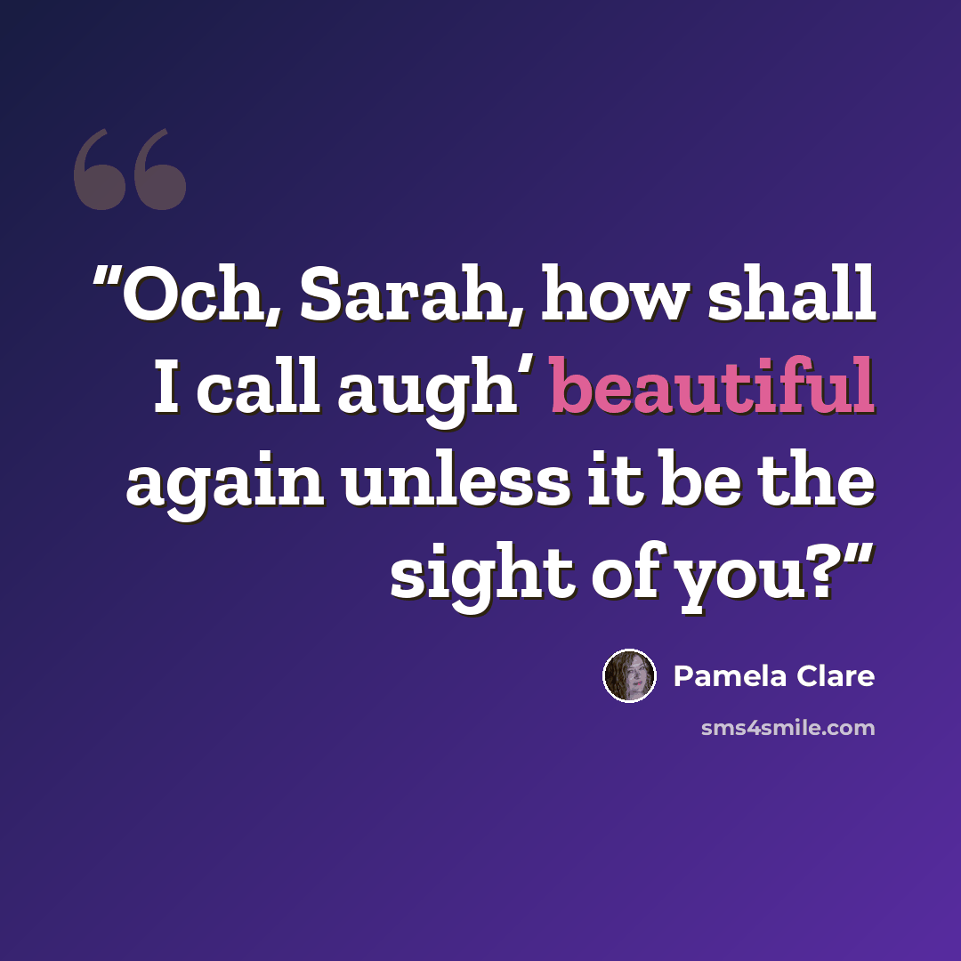 “Och, Sarah, how shall I call augh’ beautiful again unless it be the sight of you?” quote by Pamela Clare