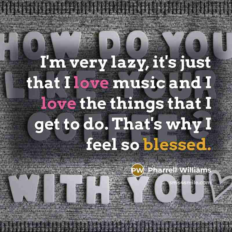 “I'm very lazy, it's just that I love music and I love the things that I get to do. That's why I feel so blessed.” quote by Pharrell Williams