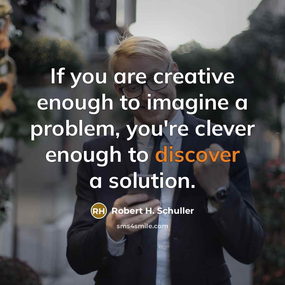 “If you are creative enough to imagine a problem, you're clever enough to discover a solution.” quote by Robert H. Schuller