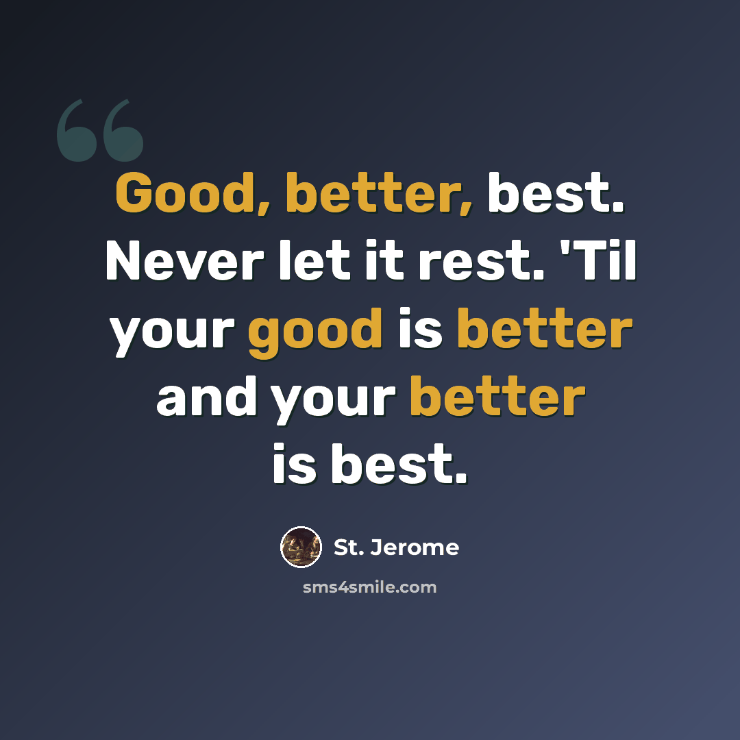 “Good, better, best. Never let it rest. 'Til your good is better and your better is best.” quote by St. Jerome