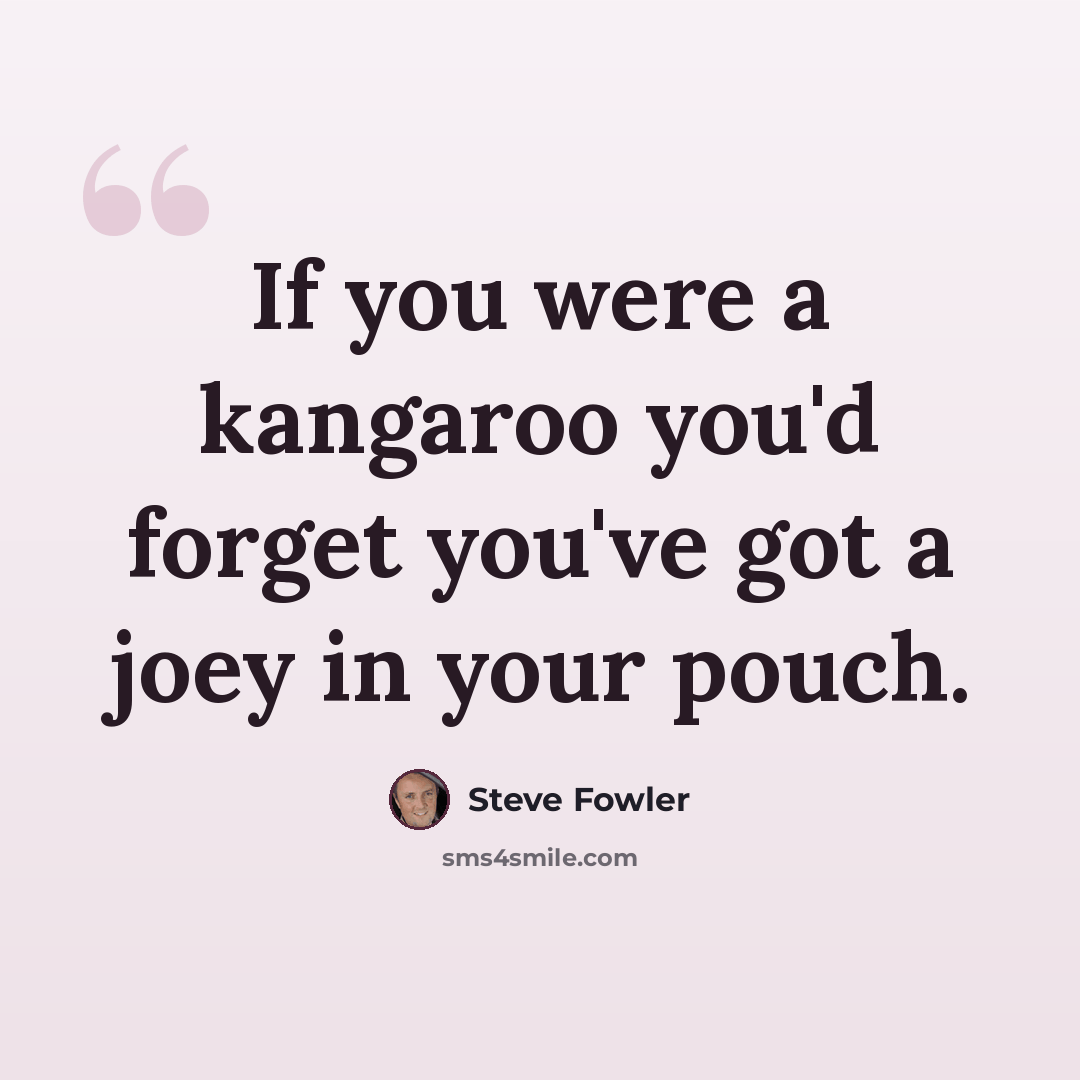 “If you were a kangaroo you'd forget you've got a joey in your pouch.” quote by Steve Fowler