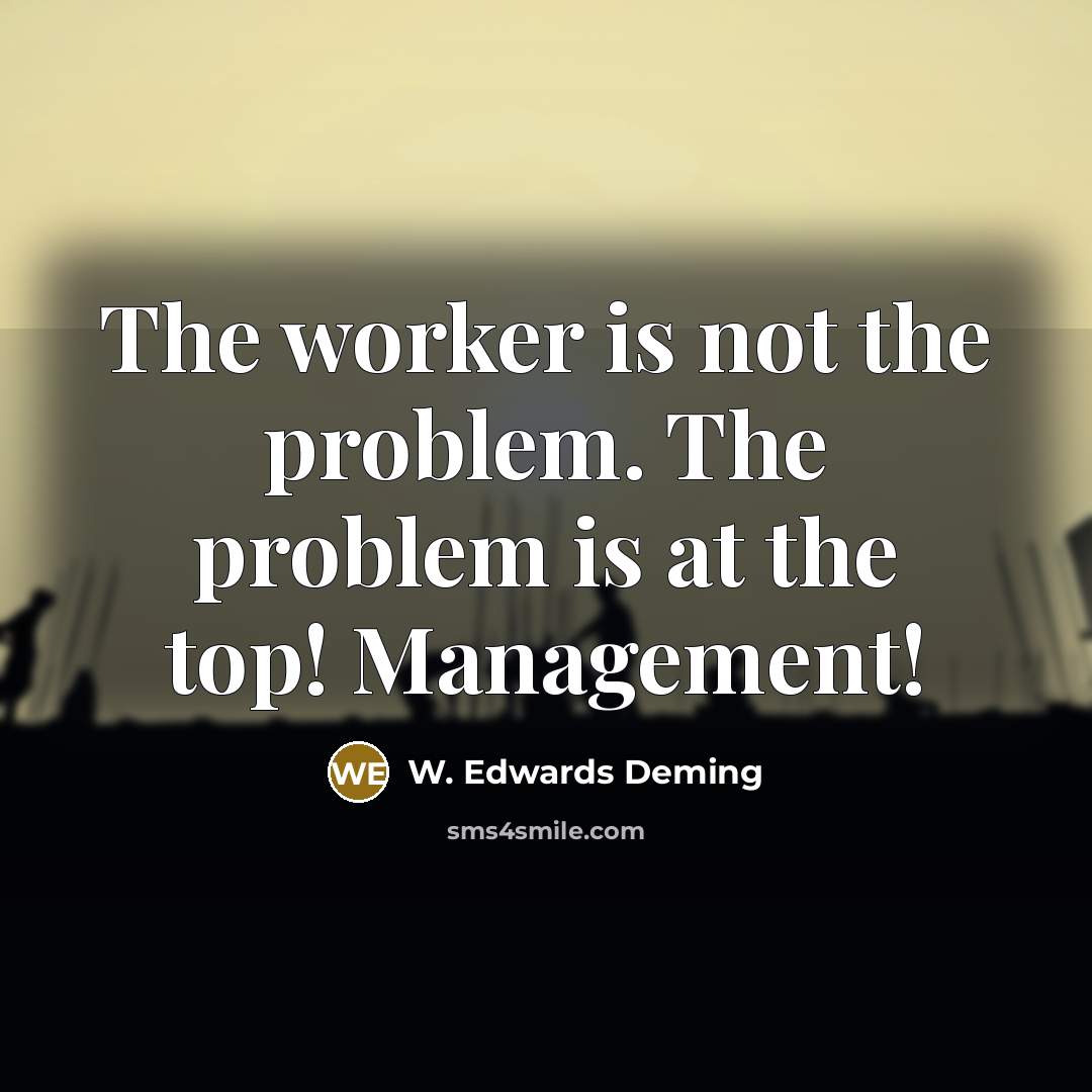 “The worker is not the problem. The problem is at the top! Management!” quote by W. Edwards Deming