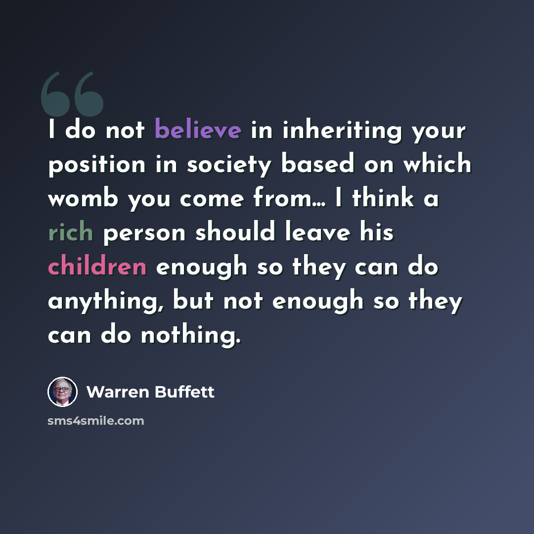 “I do not believe in inheriting your position in society based on which womb you come from... I think a rich person should leave his children enough so they can do anything, but not enough so they can do nothing.” quote by Warren Buffett