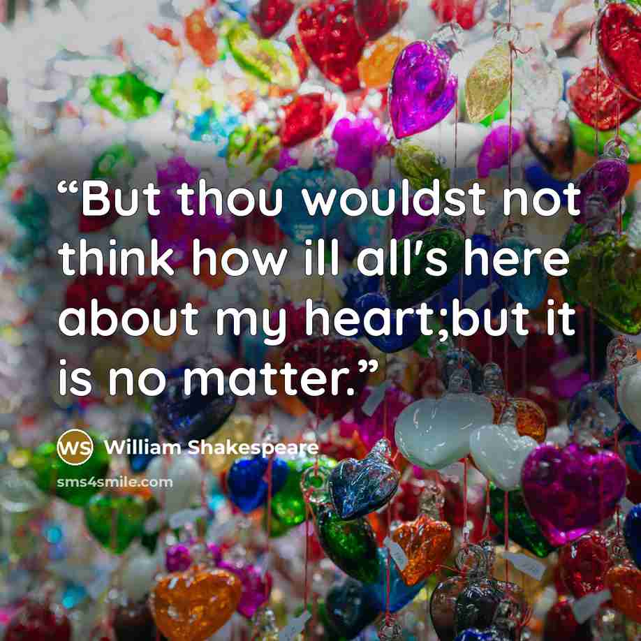 “But thou wouldst not think how ill all's here about my heart;but it is no matter.” quote by William Shakespeare
