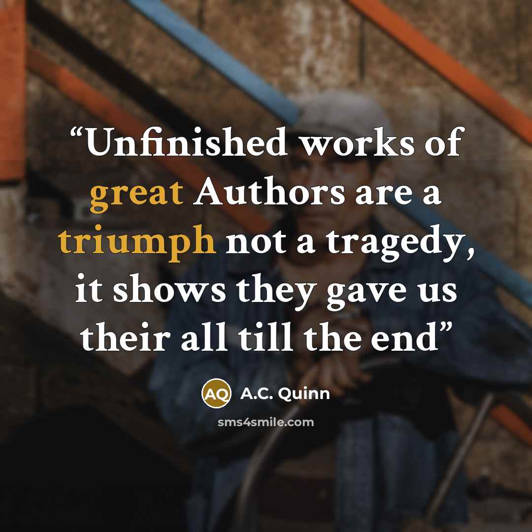“Unfinished works of great Authors are a triumph not a tragedy, it shows they gave us their all till the end” quote by A.C. Quinn
