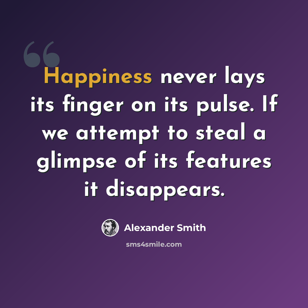 “Happiness never lays its finger on its pulse. If we attempt to steal a glimpse of its features it disappears.” quote by Alexander Smith