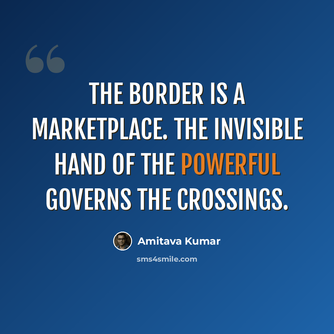 “The border is a marketplace. The invisible hand of the powerful governs the crossings.” quote by Amitava Kumar