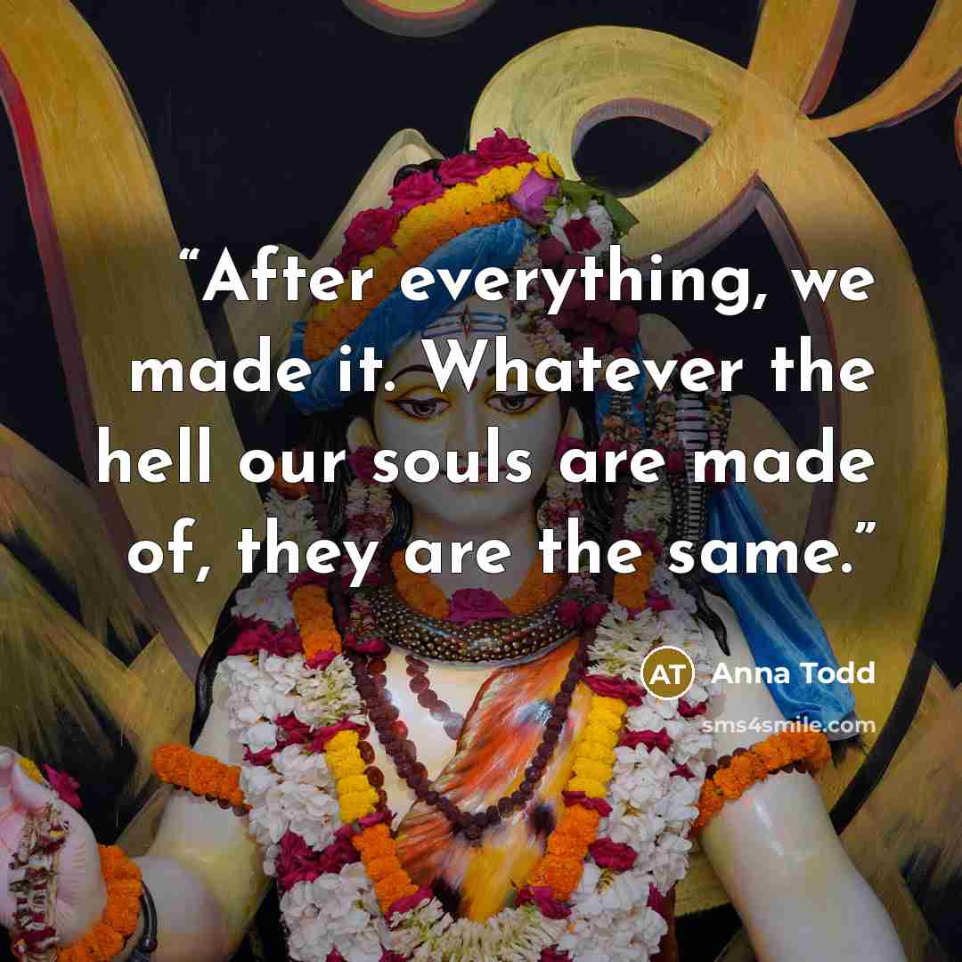 “After everything, we made it. Whatever the hell our souls are made of, they are the same.” quote by Anna Todd