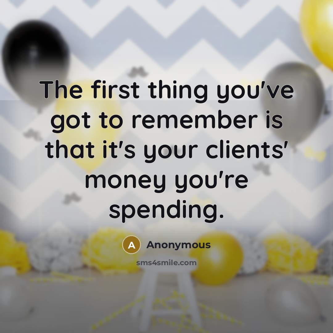 “The first thing you've got to remember is that it's your clients' money you're spending.” quote by Anonymous