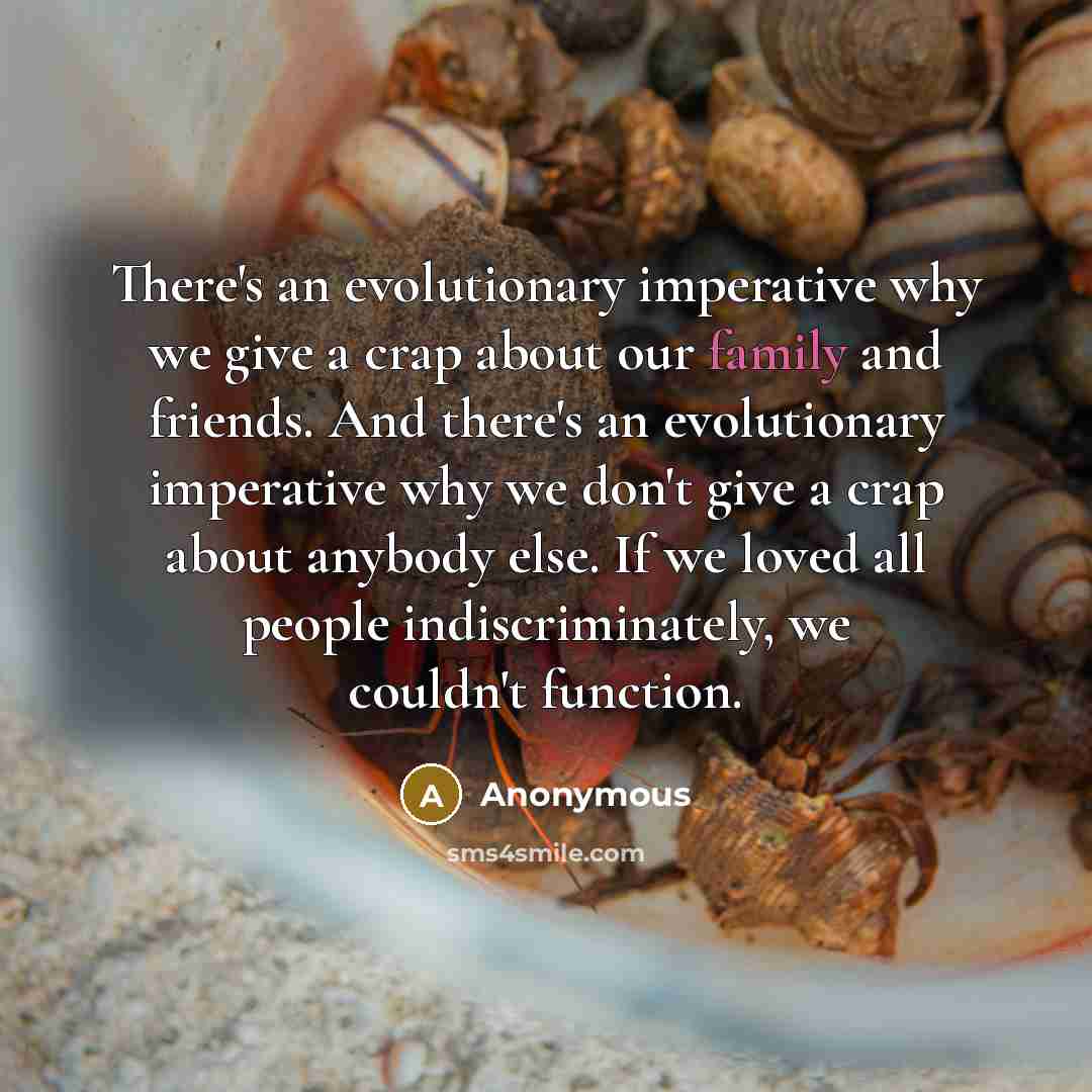“There's an evolutionary imperative why we give a crap about our family and friends. And there's an evolutionary imperative why we don't give a crap about anybody else. If we loved all people indiscriminately, we couldn't function.” quote by Anonymous