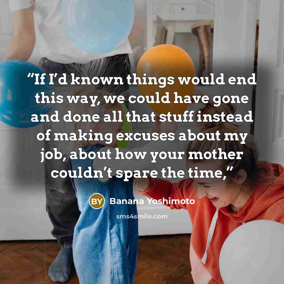 “If I’d known things would end this way, we could have gone and done all that stuff instead of making excuses about my job, about how your mother couldn’t spare the time,” quote by Banana Yoshimoto