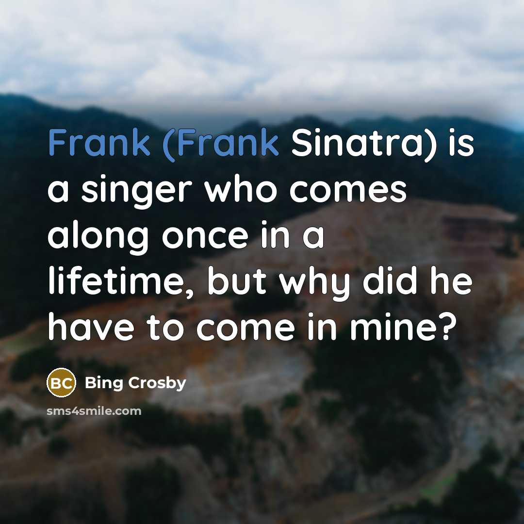 “Frank (Frank Sinatra) is a singer who comes along once in a lifetime, but why did he have to come in mine?” quote by Bing Crosby
