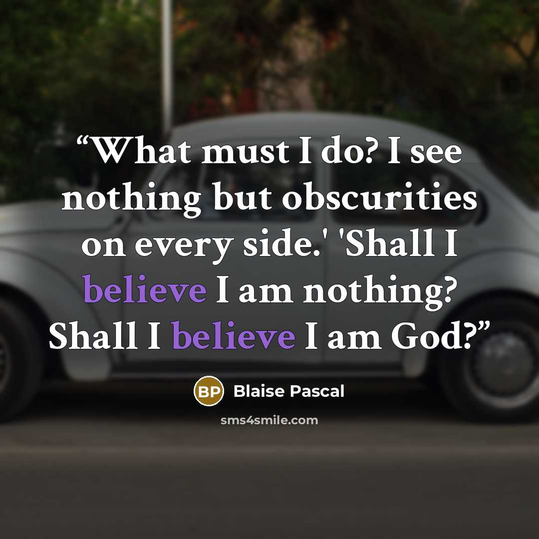 “What must I do? I see nothing but obscurities on every side.' 'Shall I believe I am nothing? Shall I believe I am God?” quote by Blaise Pascal
