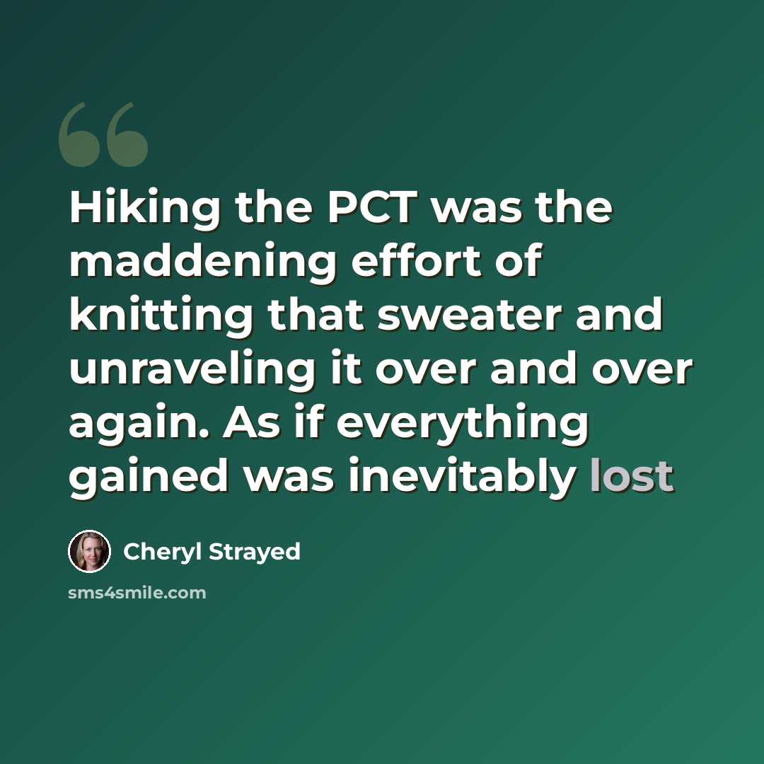 “Hiking the PCT was the maddening effort of knitting that sweater and unraveling it over and over again. As if everything gained was inevitably lost” quote by Cheryl Strayed