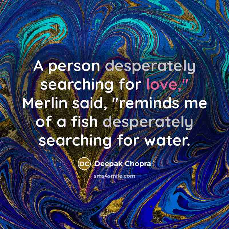 “A person desperately searching for love," Merlin said, "reminds me of a fish desperately searching for water.” quote by Deepak Chopra