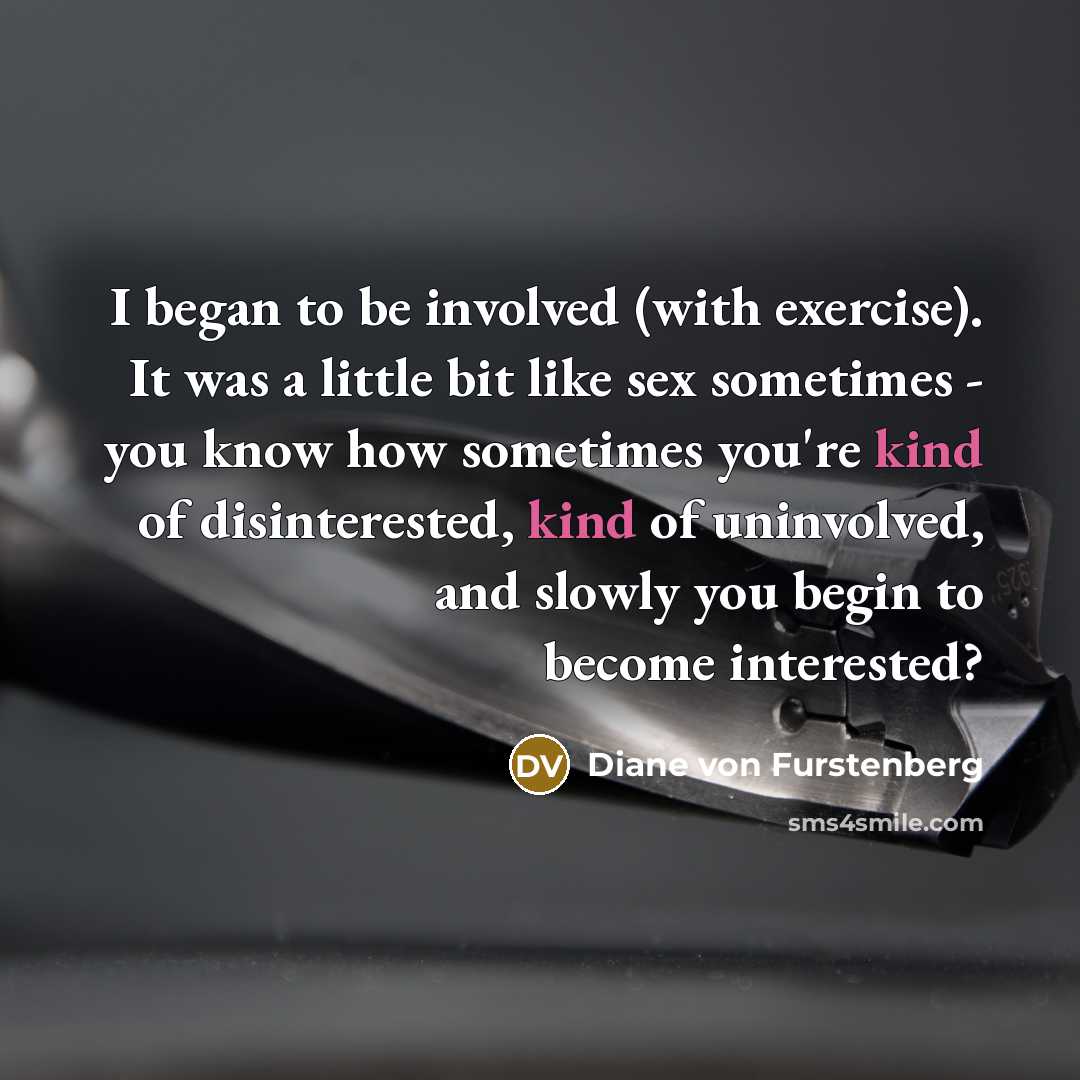 “I began to be involved (with exercise). It was a little bit like sex sometimes - you know how sometimes you're kind of disinterested, kind of uninvolved, and slowly you begin to become interested?” quote by Diane von Furstenberg