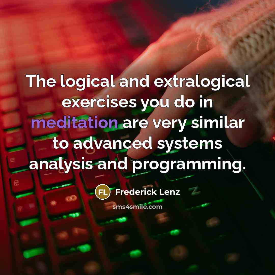 “The logical and extralogical exercises you do in meditation are very similar to advanced systems analysis and programming.” quote by Frederick Lenz